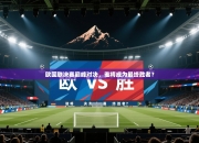 欧国联决赛巅峰对决，谁将成为最终胜者？